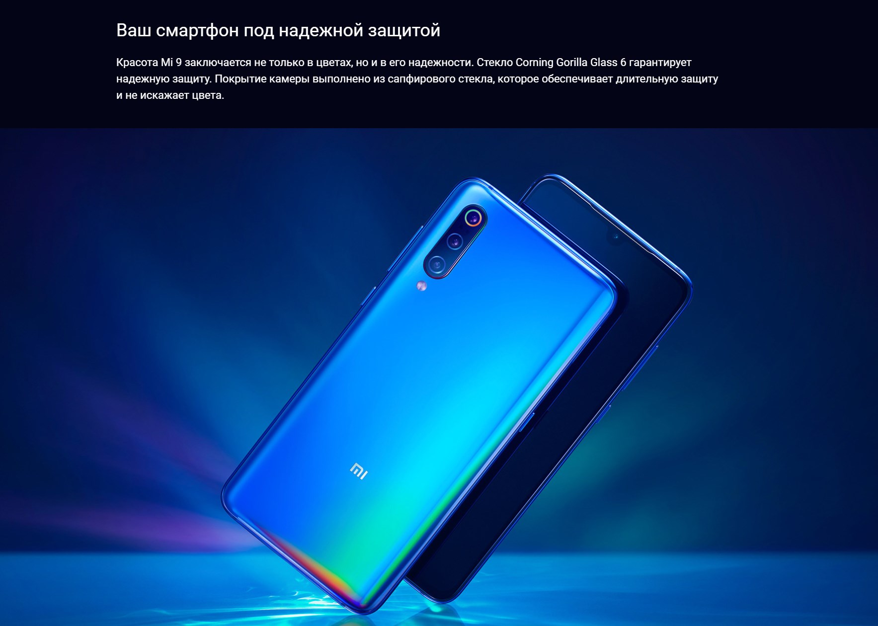 Ваш смартфон под надежной защитой Красота Mi 9 заключается не только в цветах, но и в его надежности. Стекло Corning Gorilla Glass 6 гарантирует надежную защиту. Покрытие камеры выполнено из сапфирового стекла, которое обеспечивает длительную защиту и не искажает цвета.